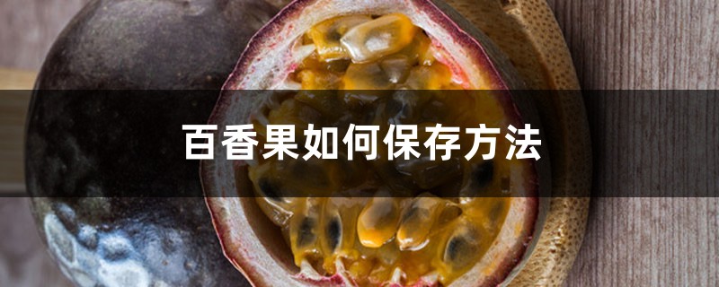 百香果如何保存方法,怎么给百香果去籽 百香果如何保存方法,怎么给百香果去籽
